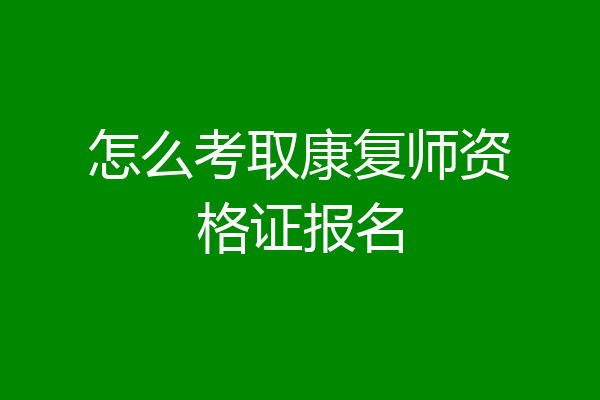 怎么考取康复师资格证报名