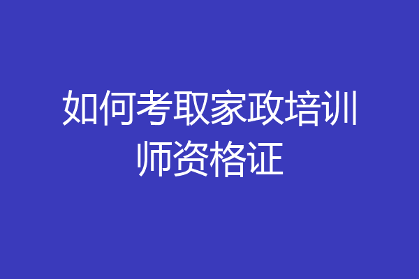 如何考取家政培训师资格证