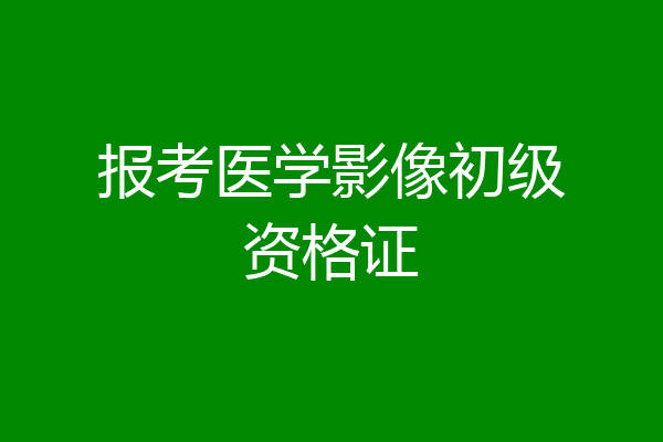 报考医学影像初级资格证