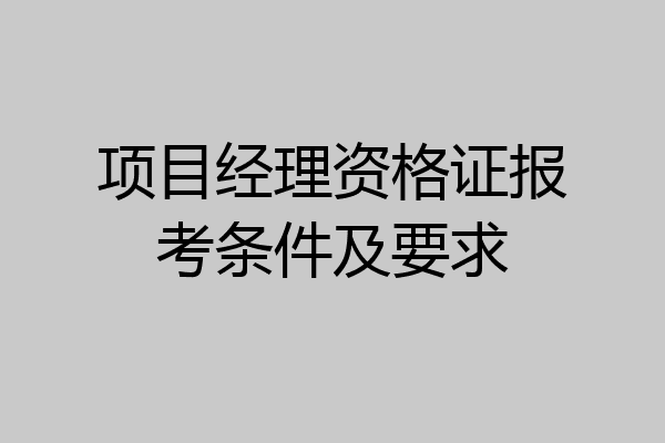 项目经理资格证报考条件及要求