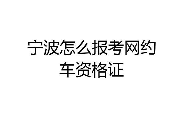 宁波怎么报考网约车资格证