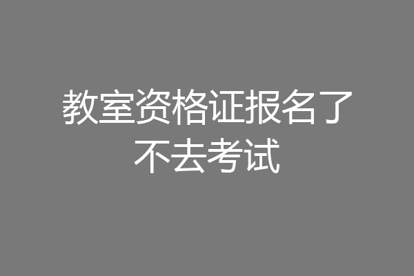 教室资格证报名了不去考试