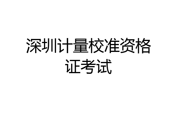 深圳计量校准资格证考试