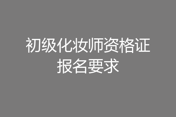 初级化妆师资格证报名要求