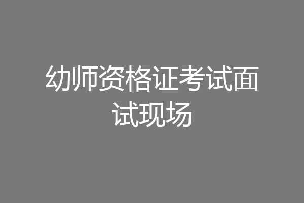 幼师资格证考试面试现场