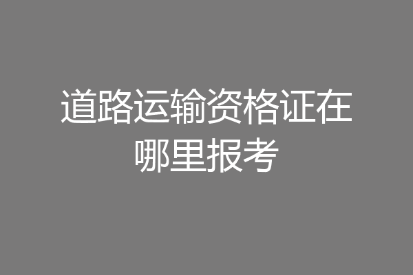 道路运输资格证在哪里报考