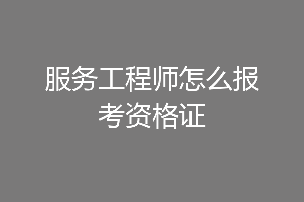 服务工程师怎么报考资格证