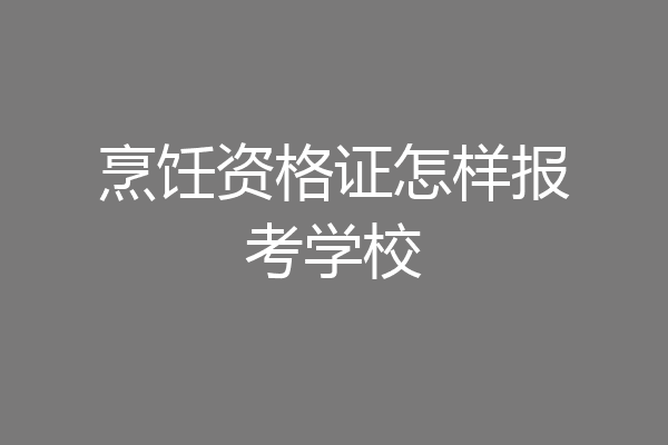 烹饪资格证怎样报考学校