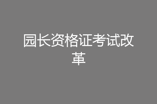 园长资格证考试改革