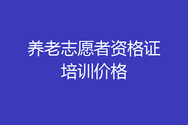 养老志愿者资格证培训价格