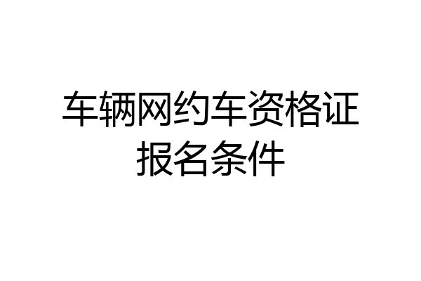 车辆网约车资格证报名条件