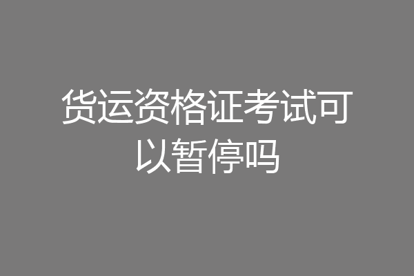 货运资格证考试可以暂停吗