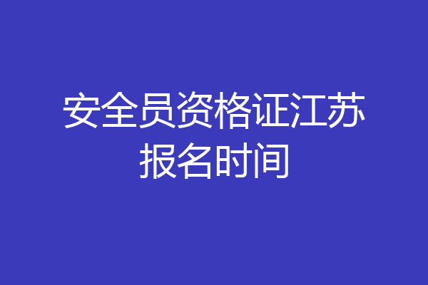 安全员资格证江苏报名时间