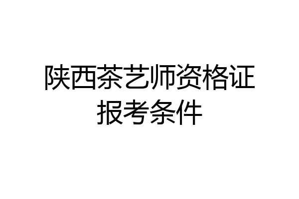 陕西茶艺师资格证报考条件