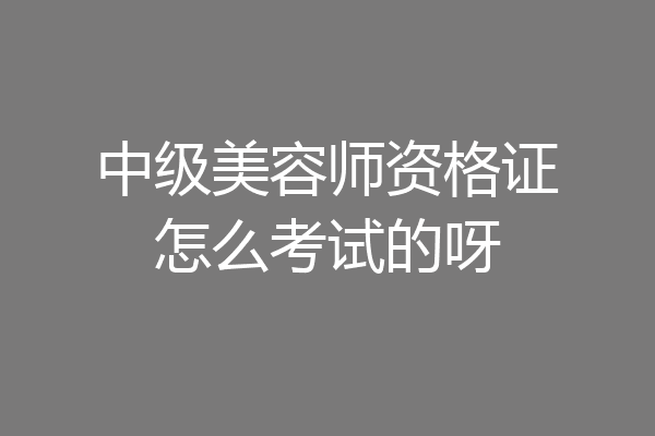 中级美容师资格证怎么考试的呀