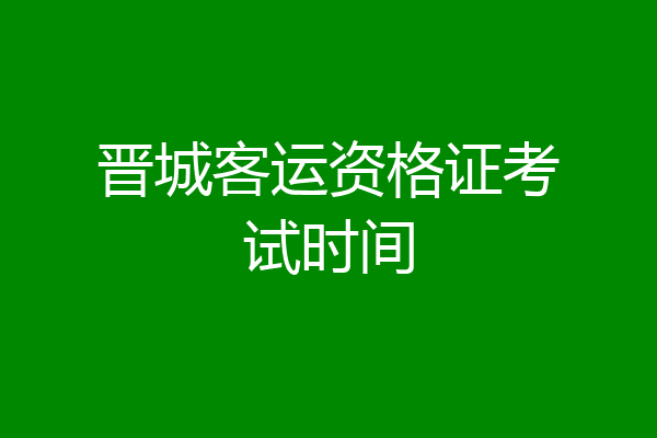 晋城客运资格证考试时间