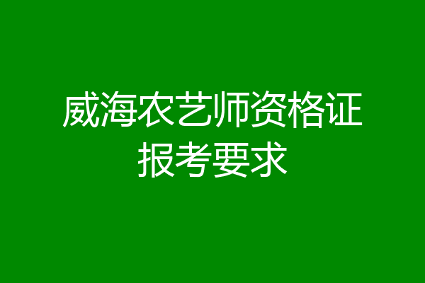 威海农艺师资格证报考要求