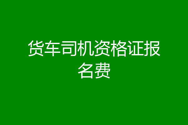 货车司机资格证报名费