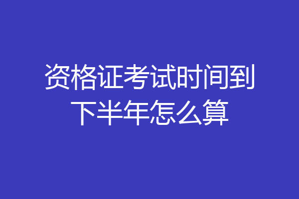 资格证考试时间到下半年怎么算