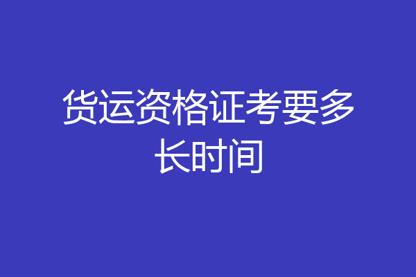 货运资格证考要多长时间