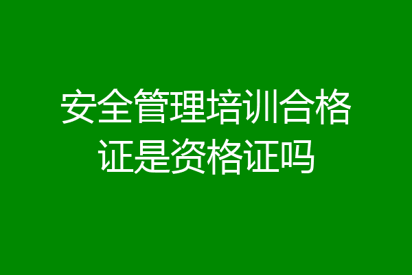 安全管理培训合格证是资格证吗