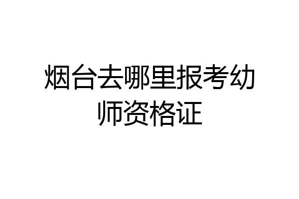 烟台去哪里报考幼师资格证