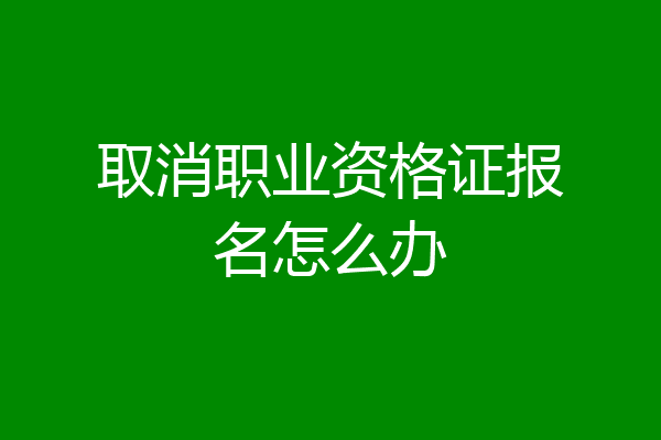 取消职业资格证报名怎么办