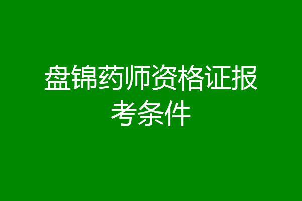 盘锦药师资格证报考条件