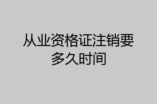 从业资格证注销要多久时间