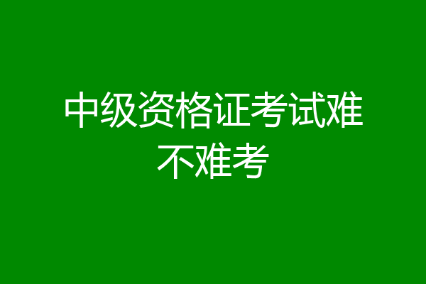 中级资格证考试难不难考
