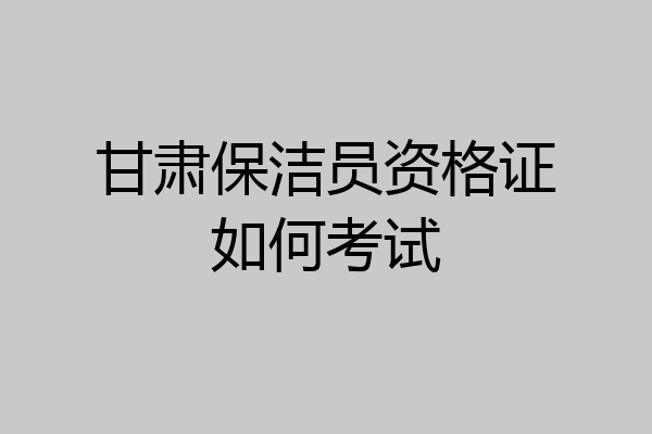甘肃保洁员资格证如何考试