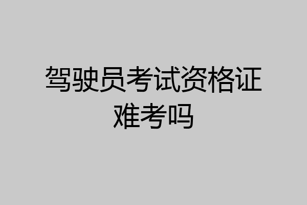 驾驶员考试资格证难考吗