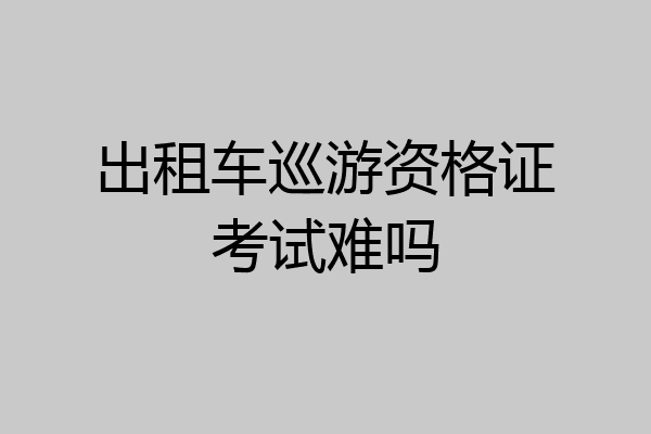 出租车巡游资格证考试难吗