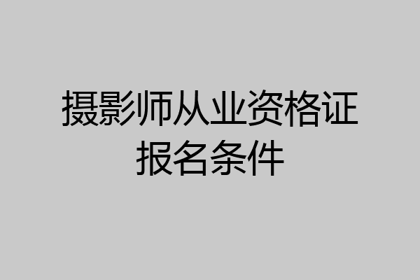 摄影师从业资格证报名条件