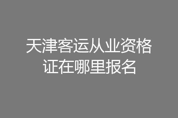 天津客运从业资格证在哪里报名