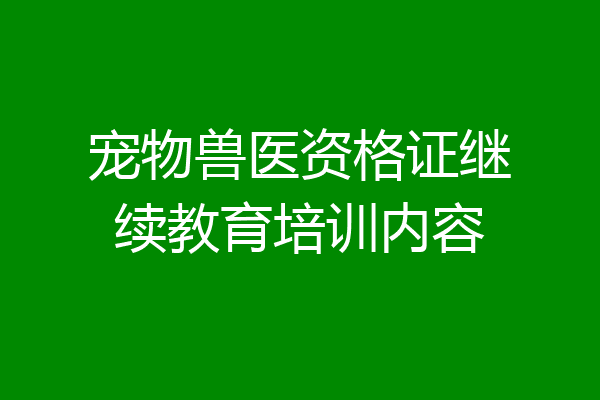 宠物兽医资格证继续教育培训内容