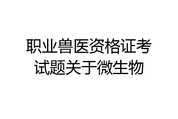 职业兽医资格证考试题关于微生物