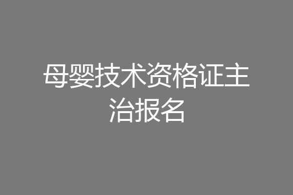 母婴技术资格证主治报名