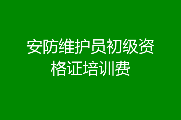 安防维护员初级资格证培训费