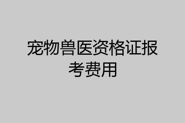 宠物兽医资格证报考费用