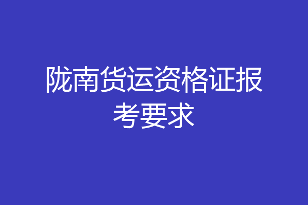 陇南货运资格证报考要求