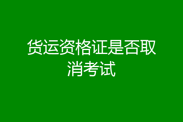 货运资格证是否取消考试