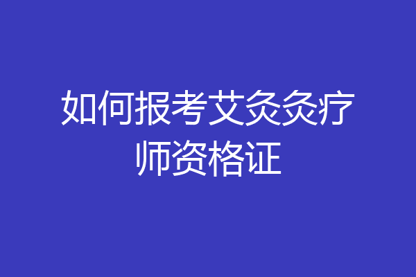 如何报考艾灸灸疗师资格证