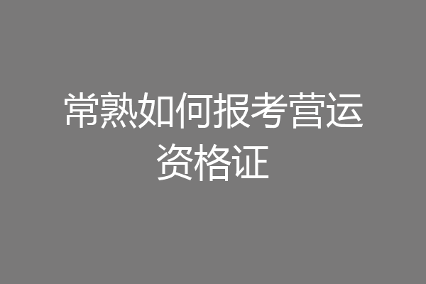 常熟如何报考营运资格证