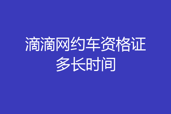 滴滴网约车资格证多长时间