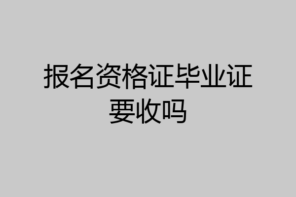 报名资格证毕业证要收吗