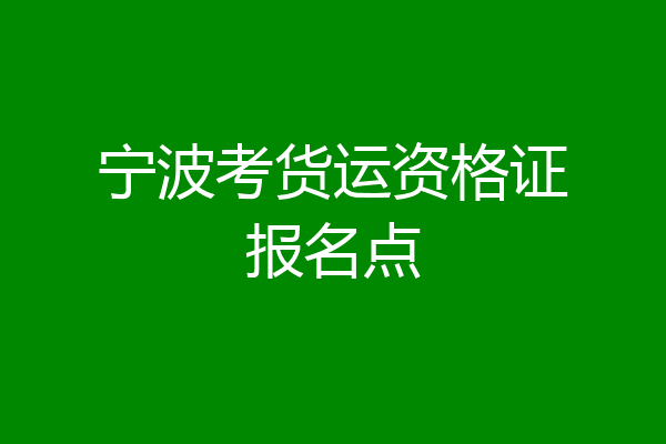 宁波考货运资格证报名点