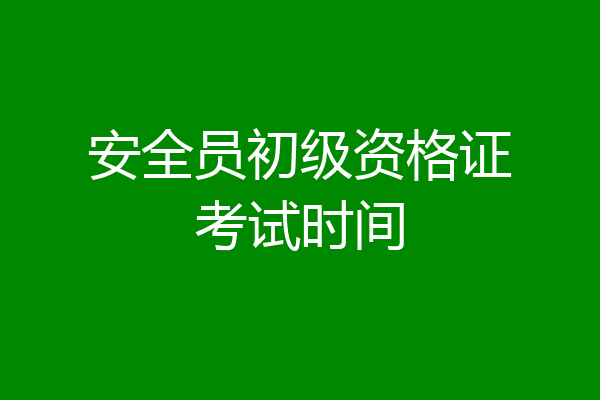 安全员初级资格证考试时间
