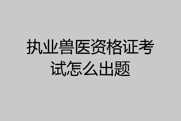 执业兽医资格证考试怎么出题