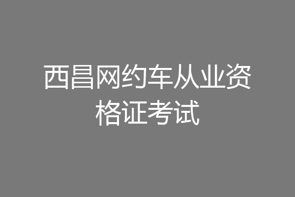 西昌网约车从业资格证考试